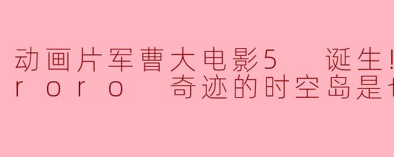 动画片军曹大电影5 诞生!终极Keroro 奇迹的时空岛是也!!正片